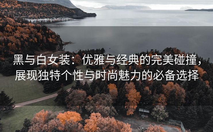 黑与白女装：优雅与经典的完美碰撞，展现独特个性与时尚魅力的必备选择