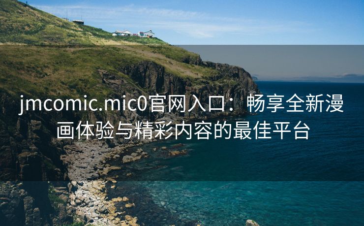 jmcomic.mic0官网入口：畅享全新漫画体验与精彩内容的最佳平台