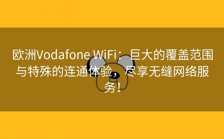 欧洲Vodafone WiFi：巨大的覆盖范围与特殊的连通体验，尽享无缝网络服务！