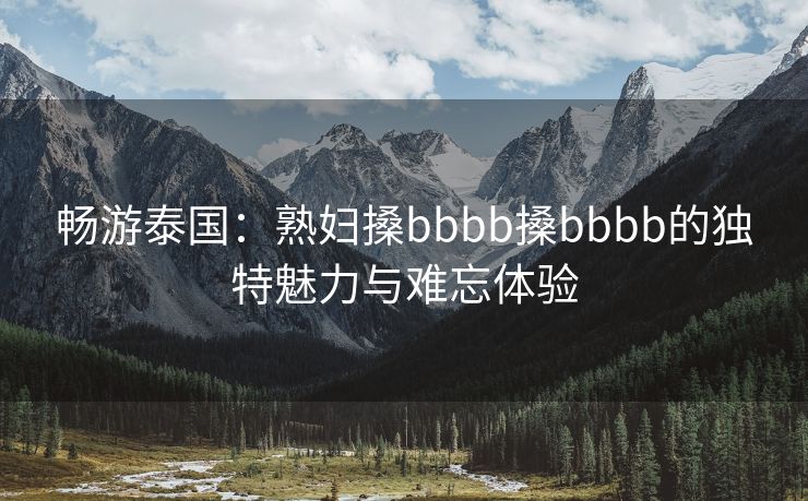 畅游泰国：熟妇搡bbbb搡bbbb的独特魅力与难忘体验