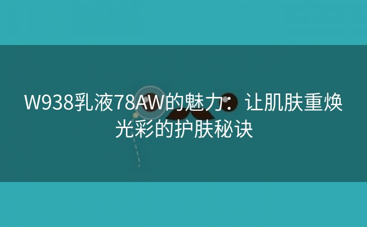 W938乳液78AW的魅力：让肌肤重焕光彩的护肤秘诀