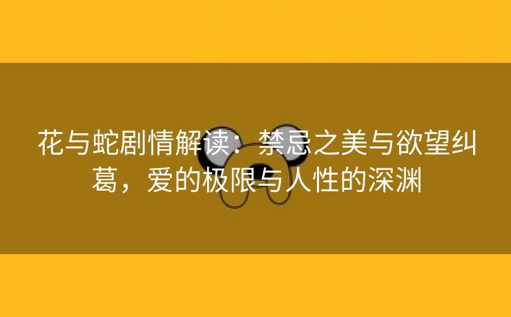 花与蛇剧情解读：禁忌之美与欲望纠葛，爱的极限与人性的深渊