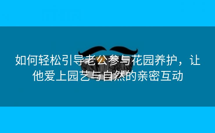 如何轻松引导老公参与花园养护，让他爱上园艺与自然的亲密互动