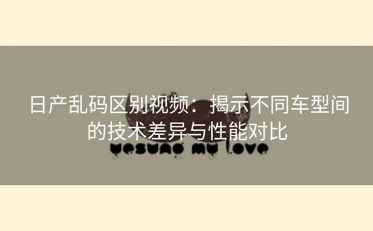 日产乱码区别视频：揭示不同车型间的技术差异与性能对比