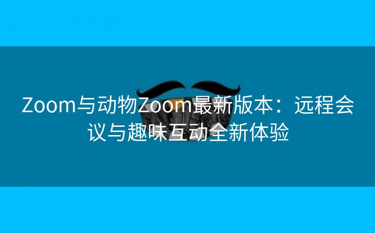 Zoom与动物Zoom最新版本：远程会议与趣味互动全新体验