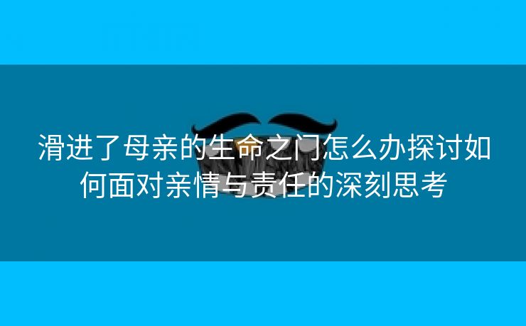 滑进了母亲的生命之门怎么办探讨如何面对亲情与责任的深刻思考