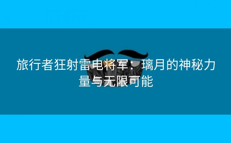 旅行者狂射雷电将军：璃月的神秘力量与无限可能