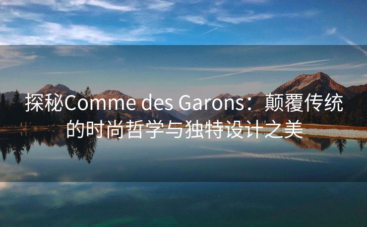 探秘Comme des Garons：颠覆传统的时尚哲学与独特设计之美