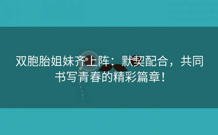 双胞胎姐妹齐上阵：默契配合，共同书写青春的精彩篇章！