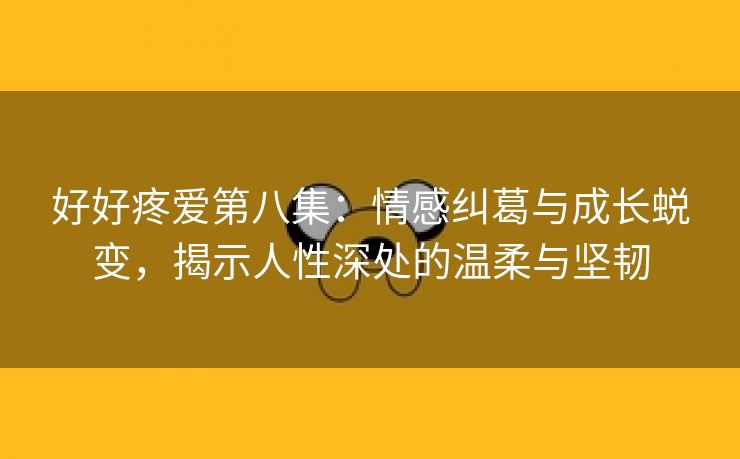 好好疼爱第八集：情感纠葛与成长蜕变，揭示人性深处的温柔与坚韧