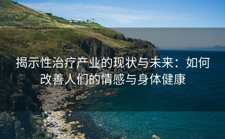 揭示性治疗产业的现状与未来：如何改善人们的情感与身体健康