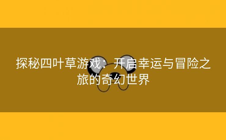 探秘四叶草游戏：开启幸运与冒险之旅的奇幻世界