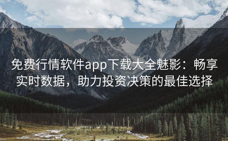 免费行情软件app下载大全魅影：畅享实时数据，助力投资决策的最佳选择