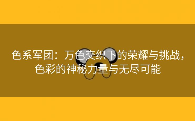 色系军团：万色交织下的荣耀与挑战，色彩的神秘力量与无尽可能