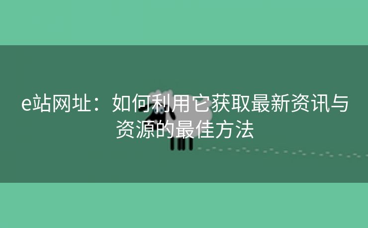 e站网址：如何利用它获取最新资讯与资源的最佳方法