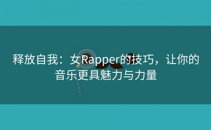 释放自我：女Rapper的技巧，让你的音乐更具魅力与力量