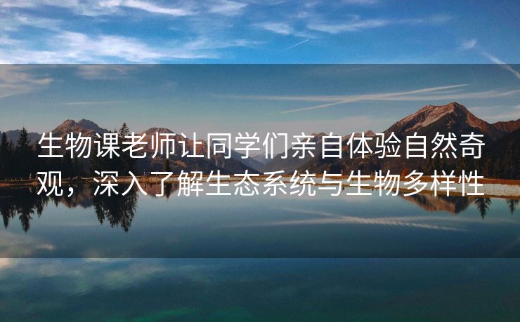 生物课老师让同学们亲自体验自然奇观，深入了解生态系统与生物多样性