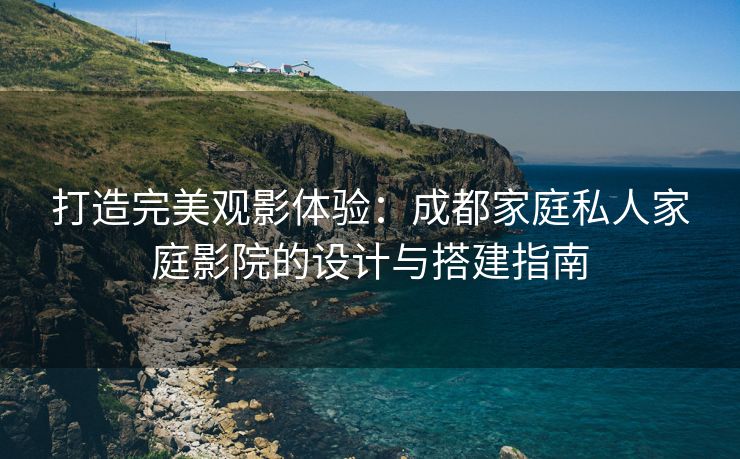 打造完美观影体验：成都家庭私人家庭影院的设计与搭建指南