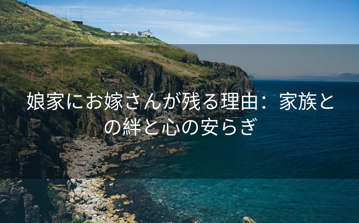 娘家にお嫁さんが残る理由：家族との絆と心の安らぎ