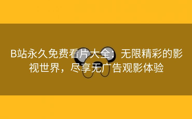 B站永久免费看片大全：无限精彩的影视世界，尽享无广告观影体验