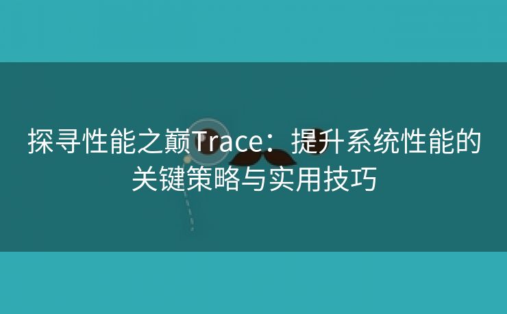 探寻性能之巅Trace：提升系统性能的关键策略与实用技巧