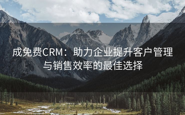 成免费CRM：助力企业提升客户管理与销售效率的最佳选择