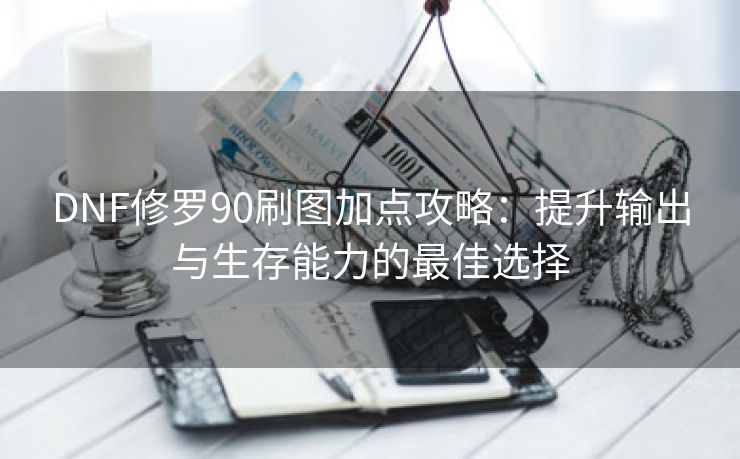 DNF修罗90刷图加点攻略：提升输出与生存能力的最佳选择