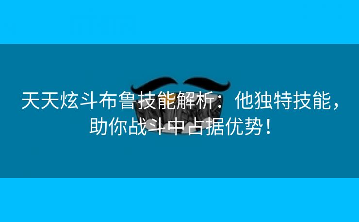 天天炫斗布鲁技能解析：他独特技能，助你战斗中占据优势！