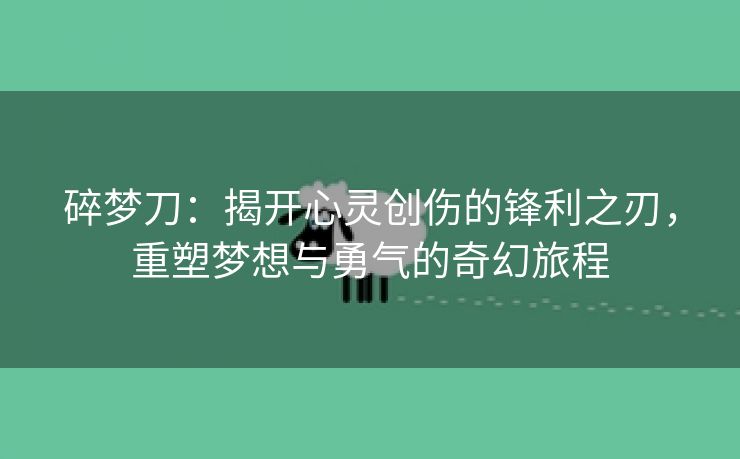 碎梦刀：揭开心灵创伤的锋利之刃，重塑梦想与勇气的奇幻旅程