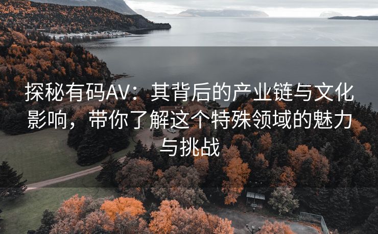 探秘有码AV：其背后的产业链与文化影响，带你了解这个特殊领域的魅力与挑战