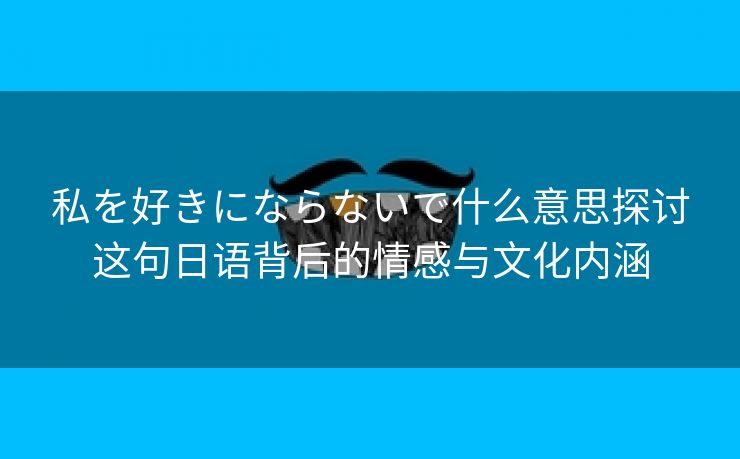 私を好きにならないで什么意思探讨这句日语背后的情感与文化内涵