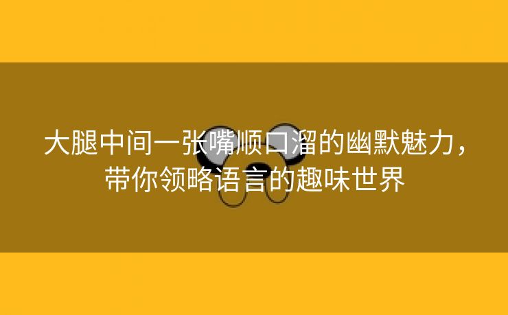 大腿中间一张嘴顺口溜的幽默魅力，带你领略语言的趣味世界