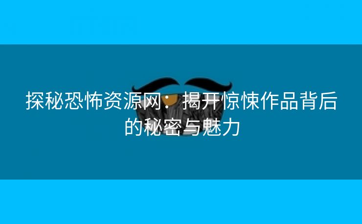 探秘恐怖资源网：揭开惊悚作品背后的秘密与魅力