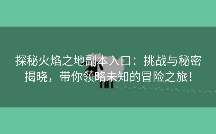 探秘火焰之地副本入口：挑战与秘密揭晓，带你领略未知的冒险之旅！