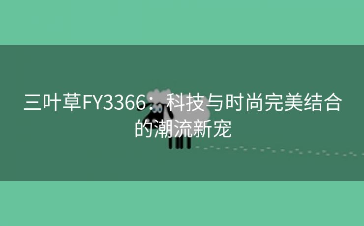 三叶草FY3366：科技与时尚完美结合的潮流新宠