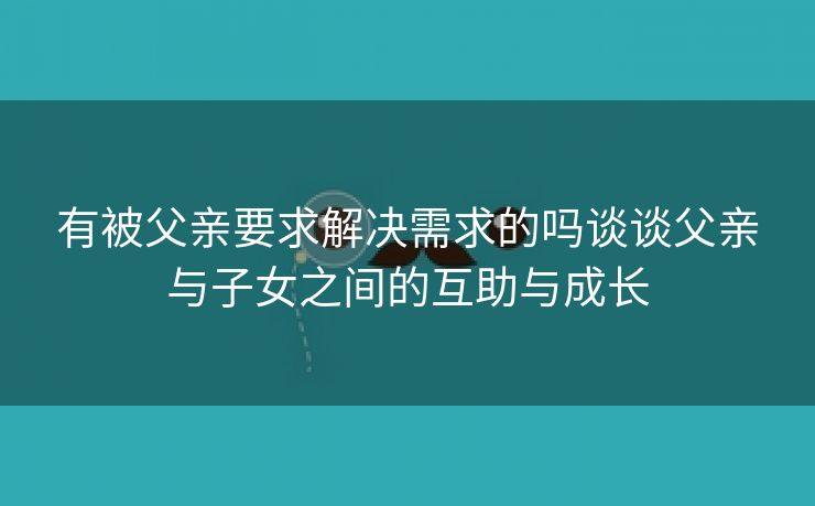 有被父亲要求解决需求的吗谈谈父亲与子女之间的互助与成长