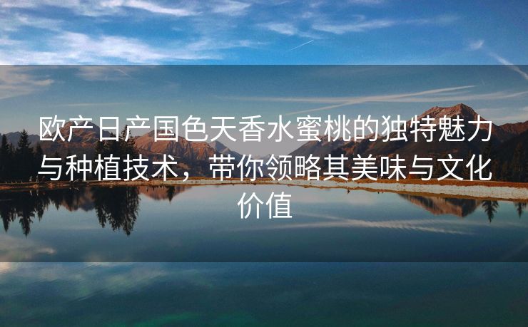 欧产日产国色天香水蜜桃的独特魅力与种植技术，带你领略其美味与文化价值