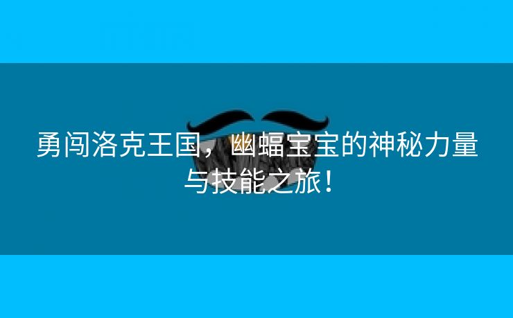 勇闯洛克王国，幽蝠宝宝的神秘力量与技能之旅！