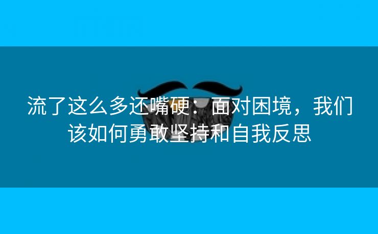 流了这么多还嘴硬：面对困境，我们该如何勇敢坚持和自我反思