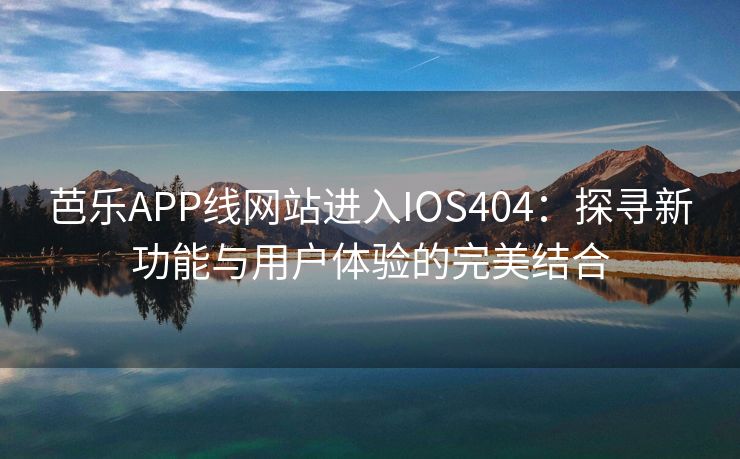 芭乐APP线网站进入IOS404：探寻新功能与用户体验的完美结合