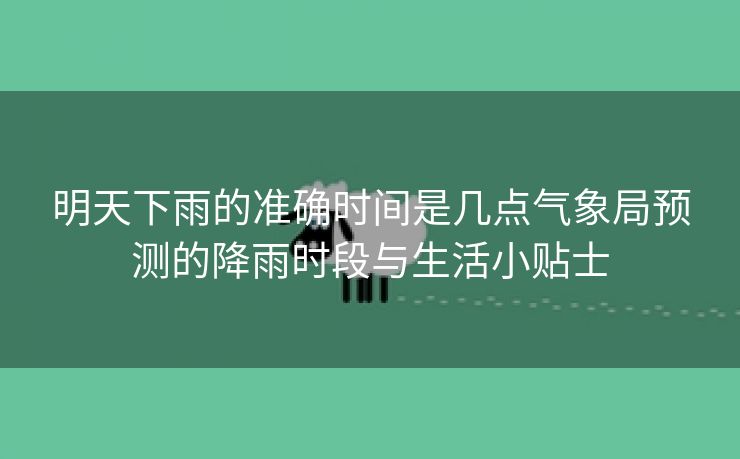 明天下雨的准确时间是几点气象局预测的降雨时段与生活小贴士