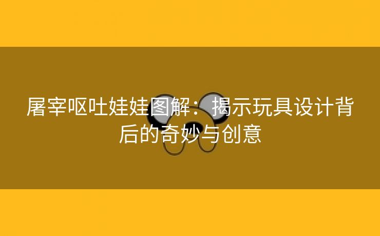 屠宰呕吐娃娃图解：揭示玩具设计背后的奇妙与创意