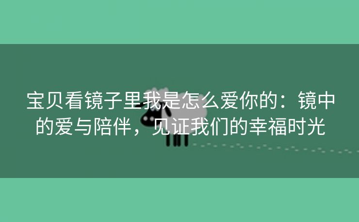 宝贝看镜子里我是怎么爱你的：镜中的爱与陪伴，见证我们的幸福时光