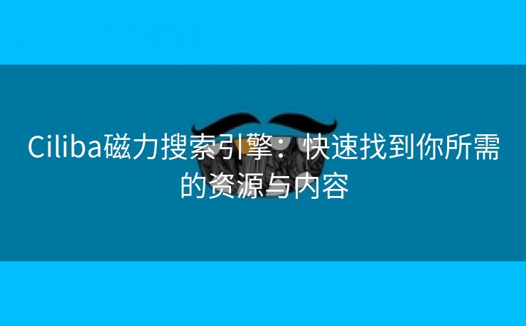 Ciliba磁力搜索引擎：快速找到你所需的资源与内容