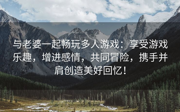 与老婆一起畅玩多人游戏：享受游戏乐趣，增进感情，共同冒险，携手并肩创造美好回忆！