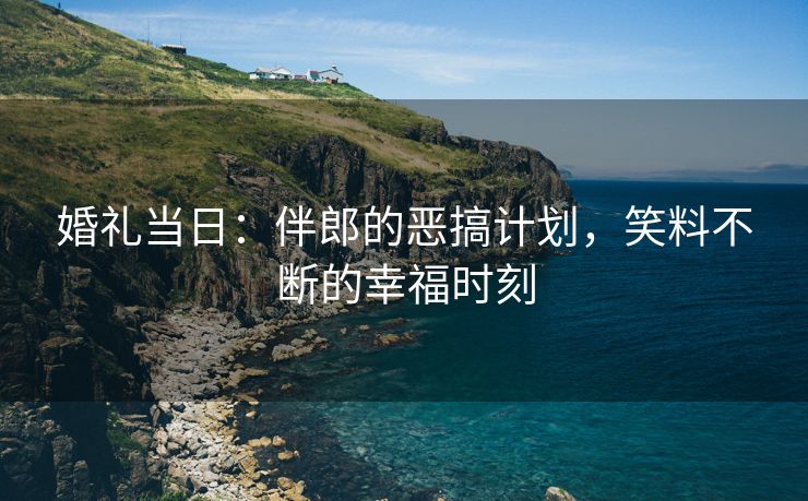 婚礼当日：伴郎的恶搞计划，笑料不断的幸福时刻