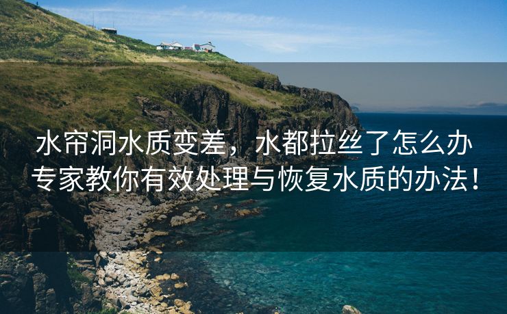 水帘洞水质变差，水都拉丝了怎么办专家教你有效处理与恢复水质的办法！