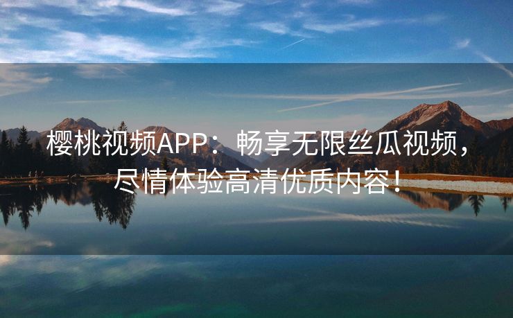 樱桃视频APP：畅享无限丝瓜视频，尽情体验高清优质内容！