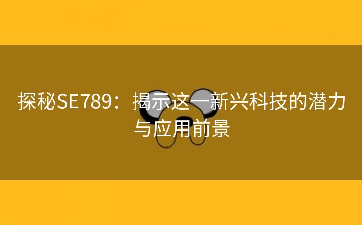 探秘SE789：揭示这一新兴科技的潜力与应用前景