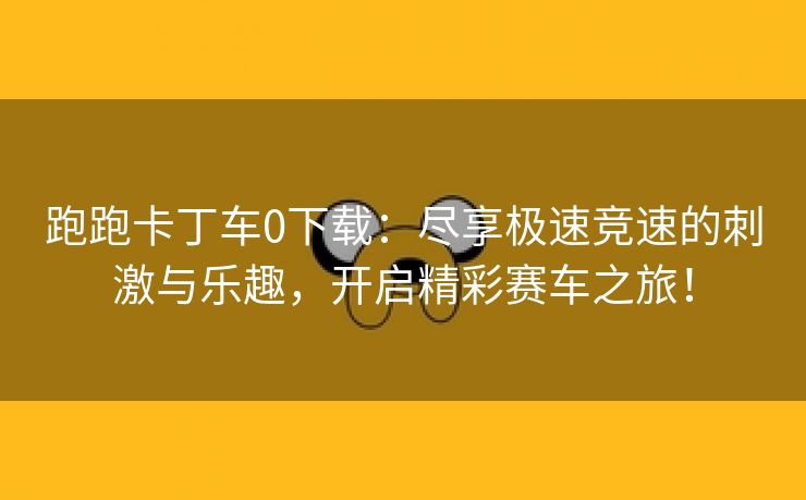 跑跑卡丁车0下载：尽享极速竞速的刺激与乐趣，开启精彩赛车之旅！